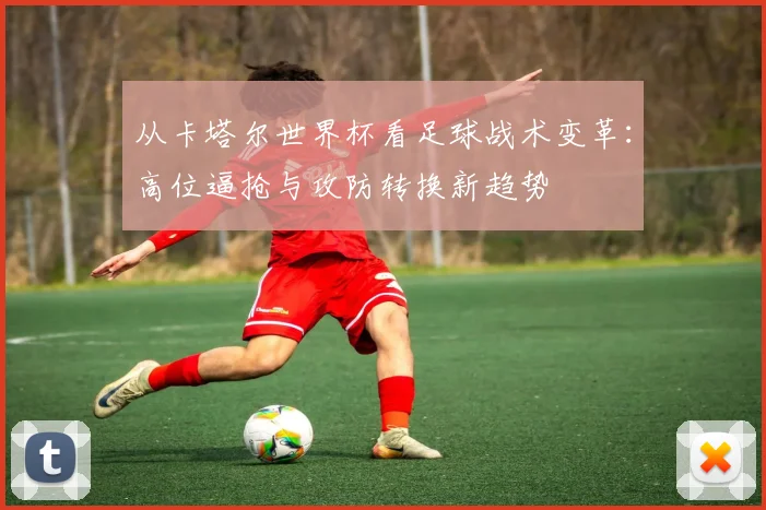 从卡塔尔世界杯看足球战术变革：高位逼抢与攻防转换新趋势
