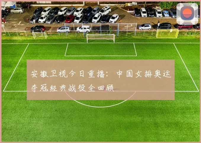 安徽卫视今日重播：中国女排奥运夺冠经典战役全回顾