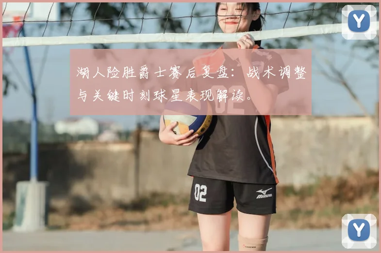 湖人险胜爵士赛后复盘:战术调整与关键时刻球星表现解读。