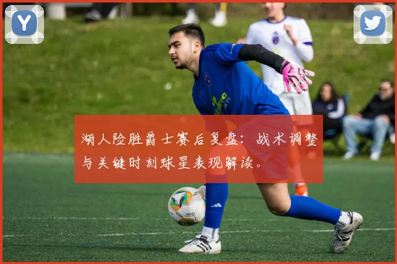 湖人险胜爵士赛后复盘:战术调整与关键时刻球星表现解读。