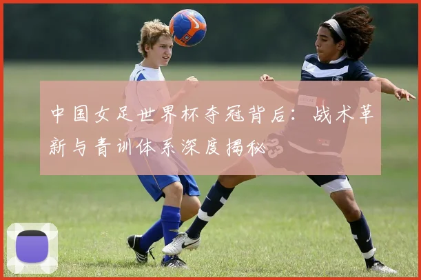 中国女足世界杯夺冠背后：战术革新与青训体系深度揭秘
