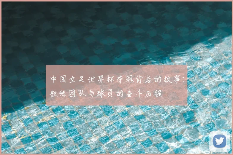 中国女足世界杯夺冠背后的故事：教练团队与球员的奋斗历程