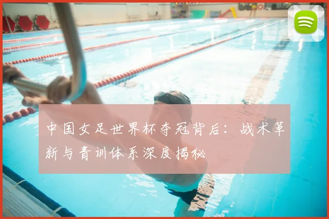 中国女足世界杯夺冠背后：战术革新与青训体系深度揭秘